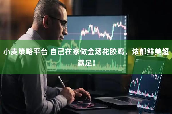 小麦策略平台 自己在家做金汤花胶鸡，浓郁鲜美超满足！