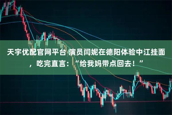 天宇优配官网平台 演员闫妮在德阳体验中江挂面，吃完直言：“给我妈带点回去！”