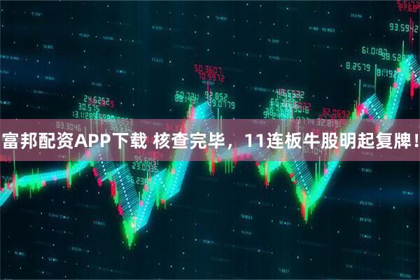 富邦配资APP下载 核查完毕，11连板牛股明起复牌！