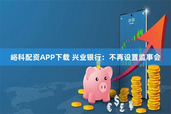 峪科配资APP下载 兴业银行：不再设置监事会