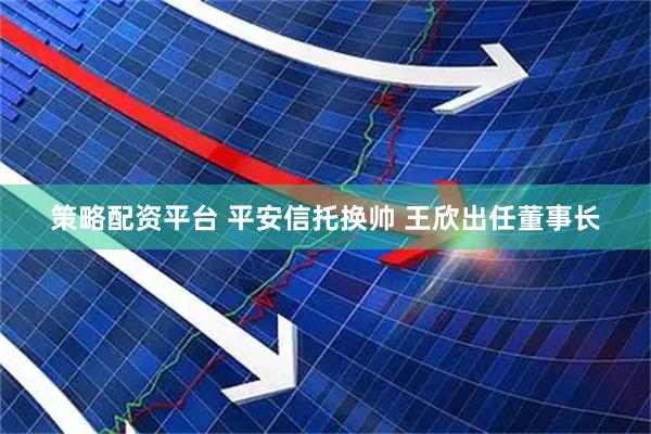 策略配资平台 平安信托换帅 王欣出任董事长