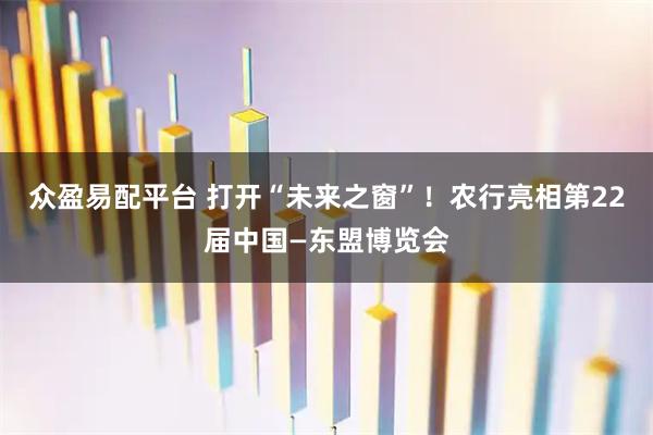 众盈易配平台 打开“未来之窗”！农行亮相第22届中国—东盟博览会
