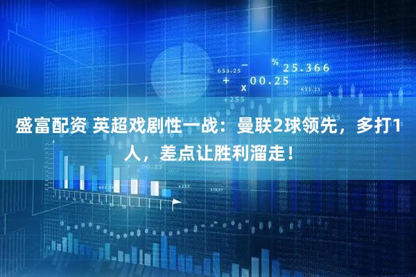 盛富配资 英超戏剧性一战：曼联2球领先，多打1人，差点让胜利溜走！