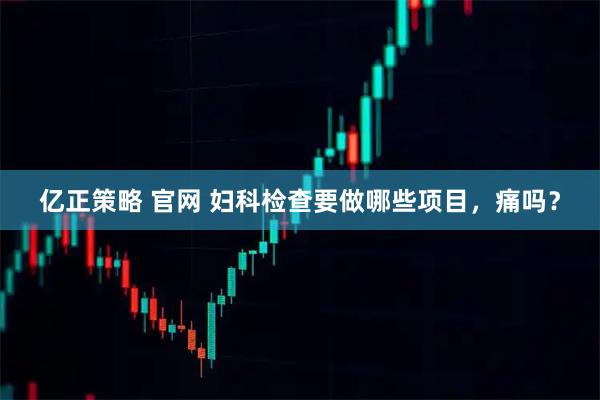 亿正策略 官网 妇科检查要做哪些项目，痛吗？