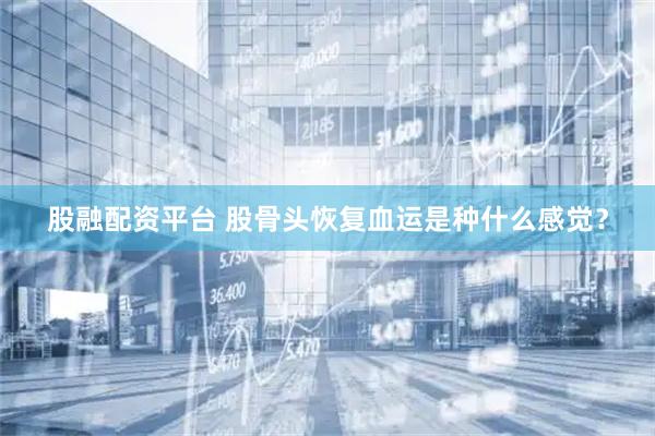 股融配资平台 股骨头恢复血运是种什么感觉？