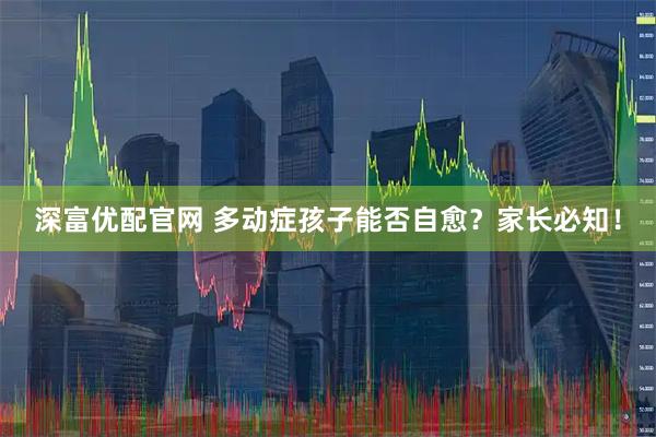 深富优配官网 多动症孩子能否自愈？家长必知！