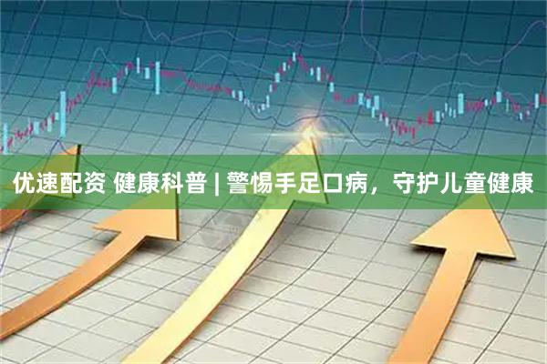 优速配资 健康科普 | 警惕手足口病，守护儿童健康