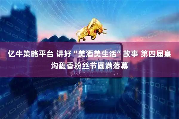 亿牛策略平台 讲好“美酒美生活”故事 第四届皇沟馥香粉丝节圆满落幕