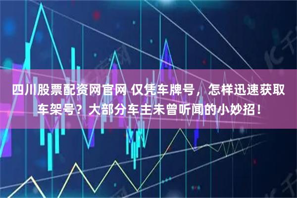 四川股票配资网官网 仅凭车牌号，怎样迅速获取车架号？大部分车主未曾听闻的小妙招！