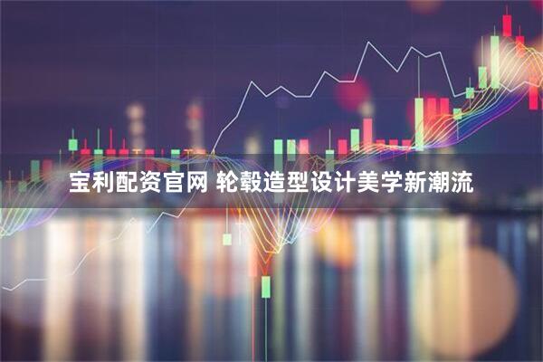 宝利配资官网 轮毂造型设计美学新潮流