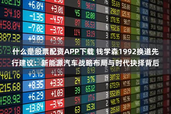 什么是股票配资APP下载 钱学森1992换道先行建议：新能源汽车战略布局与时代抉择背后