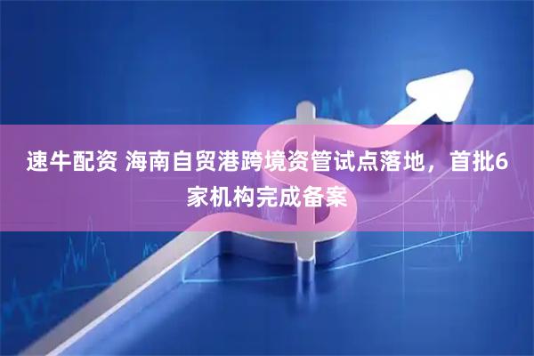 速牛配资 海南自贸港跨境资管试点落地，首批6家机构完成备案