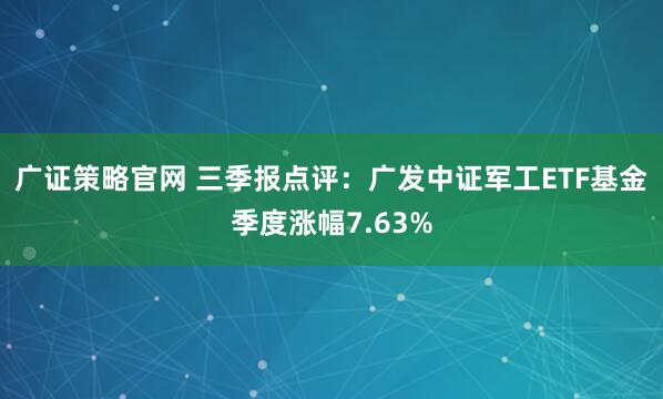 广证策略官网 三季报点评：广发中证军工ETF基金季度涨幅7.63%