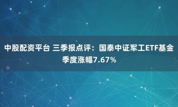 中股配资平台 三季报点评：国泰中证军工ETF基金季度涨幅7.67%