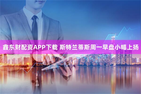 鑫东财配资APP下载 斯特兰蒂斯周一早盘小幅上扬