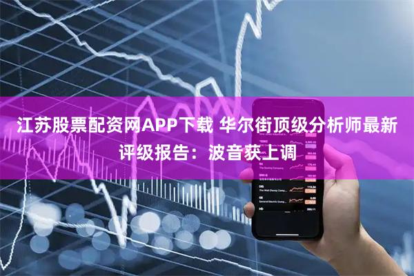 江苏股票配资网APP下载 华尔街顶级分析师最新评级报告：波音获上调