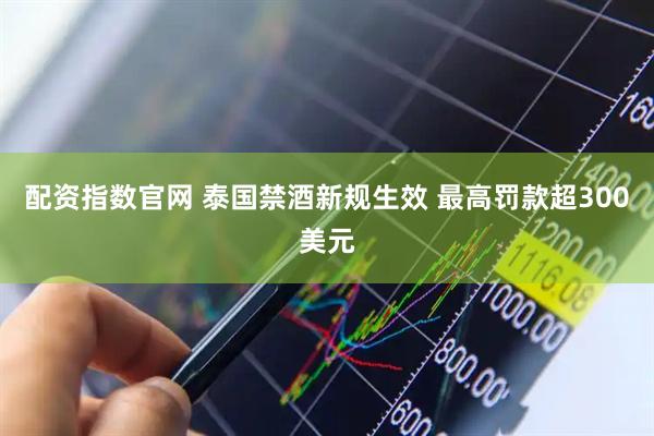 配资指数官网 泰国禁酒新规生效 最高罚款超300美元