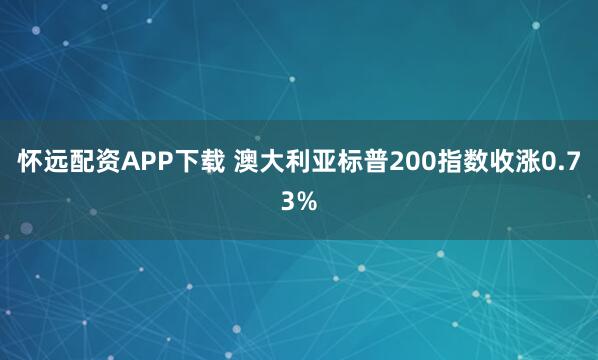 怀远配资APP下载 澳大利亚标普200指数收涨0.73%
