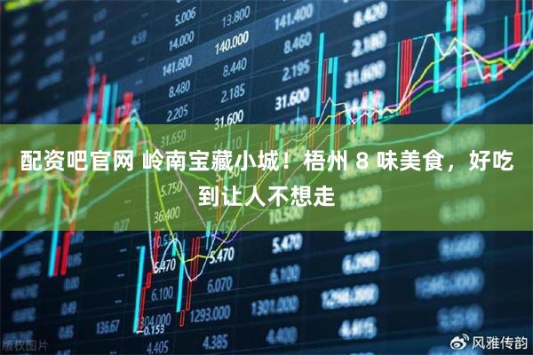 配资吧官网 岭南宝藏小城！梧州 8 味美食，好吃到让人不想走