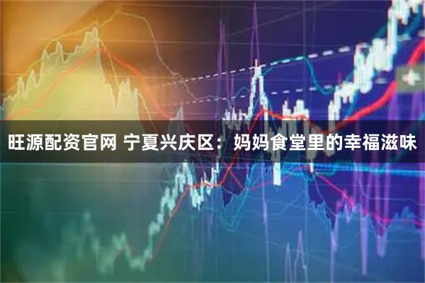 旺源配资官网 宁夏兴庆区：妈妈食堂里的幸福滋味
