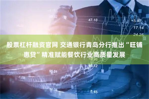 股票杠杆融资官网 交通银行青岛分行推出“旺铺惠贷”精准赋能餐饮行业高质量发展