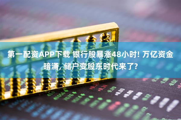 第一配资APP下载 银行股暴涨48小时! 万亿资金暗涌, 储户变股东时代来了?
