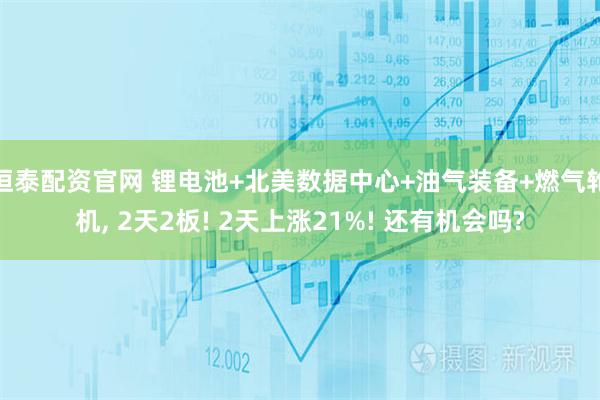 恒泰配资官网 锂电池+北美数据中心+油气装备+燃气轮机, 2天2板! 2天上涨21%! 还有机会吗?