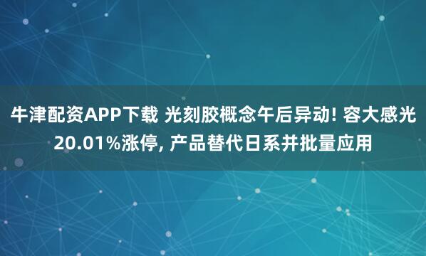 牛津配资APP下载 光刻胶概念午后异动! 容大感光20.01%涨停, 产品替代日系并批量应用