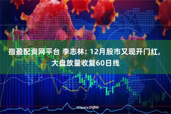 指盈配资网平台 李志林: 12月股市又现开门红, 大盘放量收复60日线