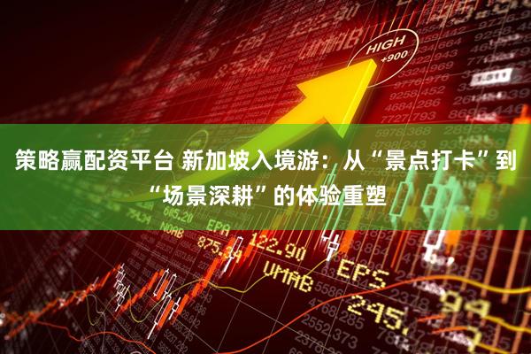 策略赢配资平台 新加坡入境游：从“景点打卡”到“场景深耕”的体验重塑