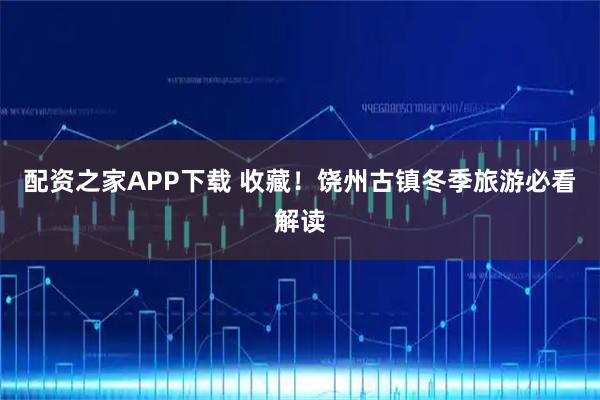 配资之家APP下载 收藏！饶州古镇冬季旅游必看解读