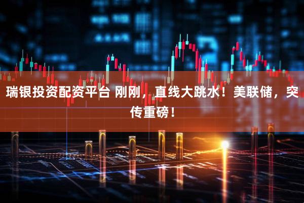 瑞银投资配资平台 刚刚，直线大跳水！美联储，突传重磅！