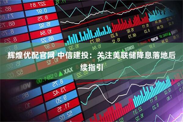 辉煌优配官网 中信建投：关注美联储降息落地后续指引