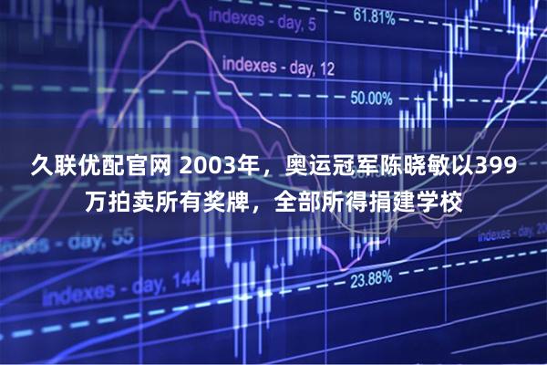 久联优配官网 2003年，奥运冠军陈晓敏以399万拍卖所有奖牌，全部所得捐建学校