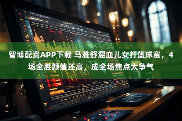 智博配资APP下载 马雅舒混血儿女打篮球赛，4场全胜颜值还高，成全场焦点太争气