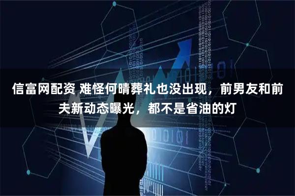 信富网配资 难怪何晴葬礼也没出现，前男友和前夫新动态曝光，都不是省油的灯