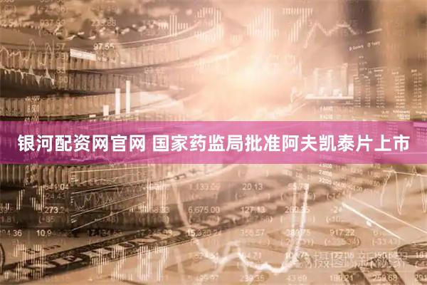 银河配资网官网 国家药监局批准阿夫凯泰片上市
