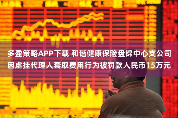多盈策略APP下载 和谐健康保险盘锦中心支公司因虚挂代理人套取费用行为被罚款人民币15万元