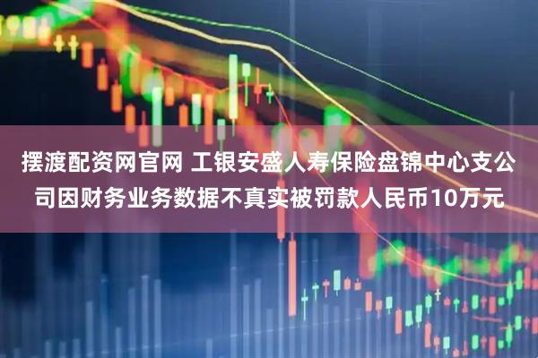 摆渡配资网官网 工银安盛人寿保险盘锦中心支公司因财务业务数据不真实被罚款人民币10万元