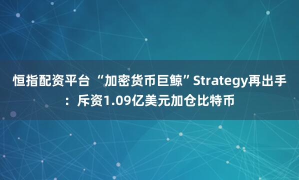 恒指配资平台 “加密货币巨鲸”Strategy再出手：斥资1.09亿美元加仓比特币