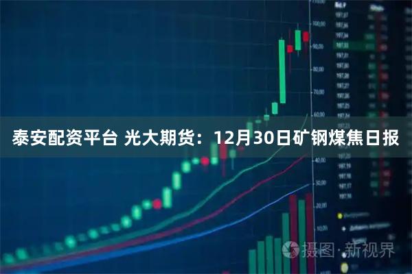 泰安配资平台 光大期货：12月30日矿钢煤焦日报