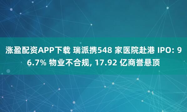 涨盈配资APP下载 瑞派携548 家医院赴港 IPO: 96.7% 物业不合规, 17.92 亿商誉悬顶