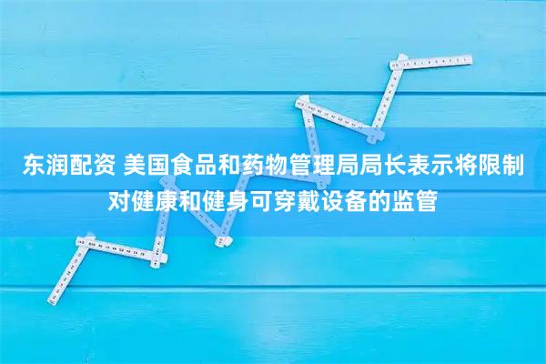 东润配资 美国食品和药物管理局局长表示将限制对健康和健身可穿戴设备的监管