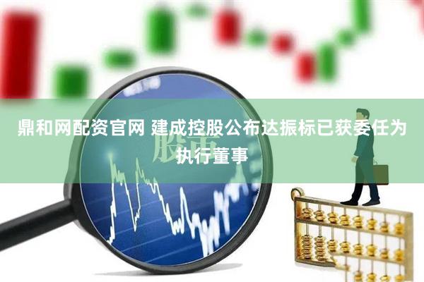 鼎和网配资官网 建成控股公布达振标已获委任为执行董事