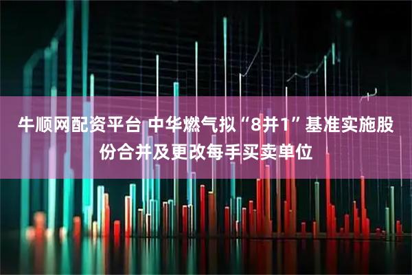 牛顺网配资平台 中华燃气拟“8并1”基准实施股份合并及更改每手买卖单位