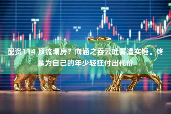 配资114 顶流塌房？向涵之吞云吐雾遭实锤。终是为自己的年少轻狂付出代价