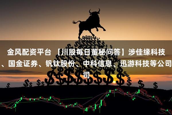金风配资平台 【川股每日董秘问答】涉佳缘科技、国金证券、钒钛股份、中科信息、迅游科技等公司