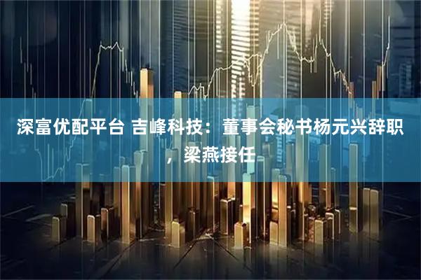 深富优配平台 吉峰科技：董事会秘书杨元兴辞职，梁燕接任