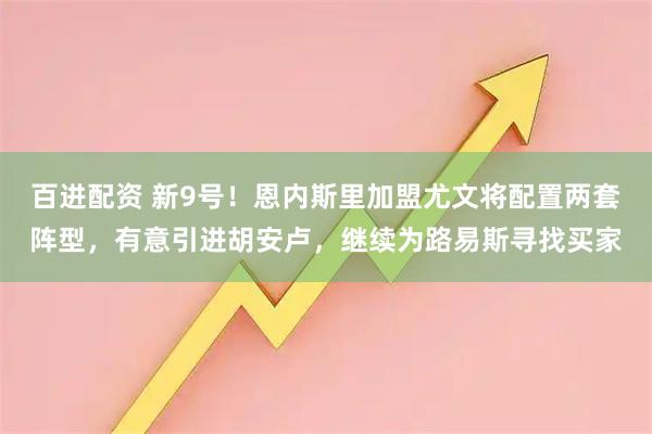 百进配资 新9号！恩内斯里加盟尤文将配置两套阵型，有意引进胡安卢，继续为路易斯寻找买家