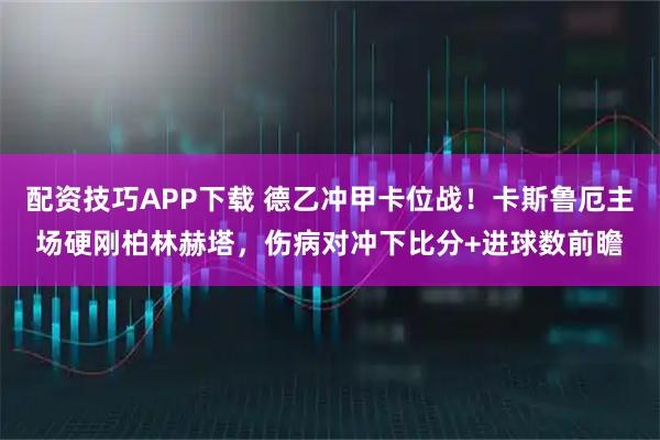 配资技巧APP下载 德乙冲甲卡位战！卡斯鲁厄主场硬刚柏林赫塔，伤病对冲下比分+进球数前瞻